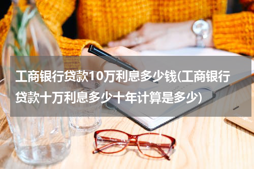 工商银行贷款10万利息多少钱(工商银行贷款十万利息多少十年计算是多少)