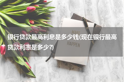 银行贷款最高利息是多少钱(现在银行最高贷款利率是多少?)