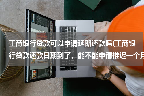 工商银行贷款可以申请延期还款吗(工商银行贷款还款日期到了，能不能申请推迟一个月)