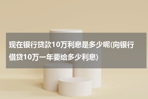 现在银行贷款10万利息是多少呢(向银行借贷10万一年要给多少利息)