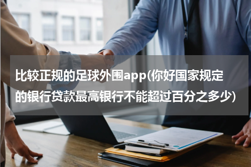 比较正规的足球外围app(你好国家规定的银行贷款最高银行不能超过百分之多少)