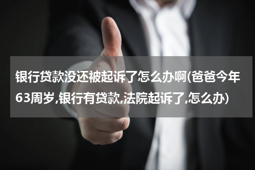 银行贷款没还被起诉了怎么办啊(爸爸今年63周岁,银行有贷款,法院起诉了,怎么办)