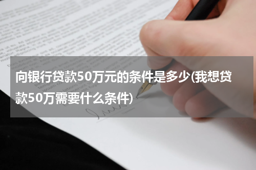 向银行贷款50万元的条件是多少(我想贷款50万需要什么条件)