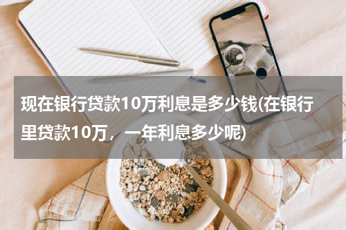 现在银行贷款10万利息是多少钱(在银行里贷款10万，一年利息多少呢)