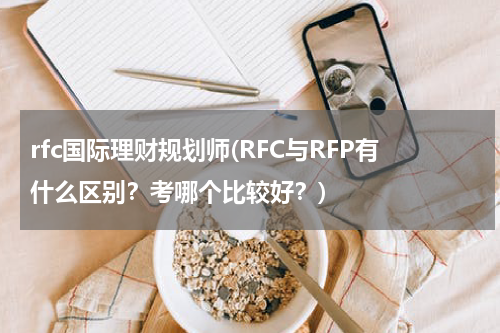 rfc国际理财规划师(RFC与RFP有什么区别？考哪个比较好？)