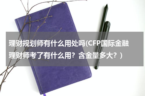 理财规划师有什么用处吗(CFP国际金融理财师考了有什么用？含金量多大？)