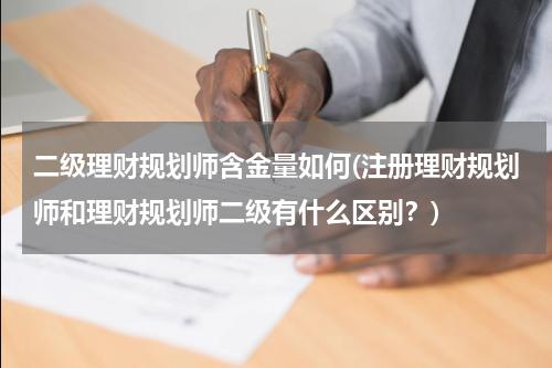 二级理财规划师含金量如何(注册理财规划师和理财规划师二级有什么区别？)