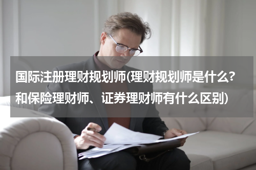 国际注册理财规划师(理财规划师是什么?和保险理财师、证券理财师有什么区别)