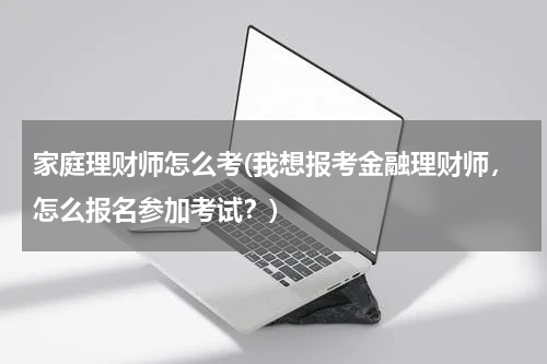 家庭理财师怎么考(我想报考金融理财师，怎么报名参加考试？)