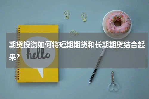期货投资如何将短期期货和长期期货结合起来？