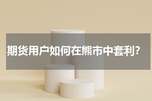 期货用户如何在熊市中套利？