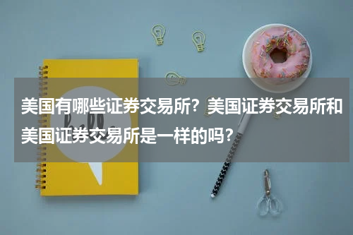 美国有哪些证券交易所？美国证券交易所和美国证券交易所是一样的吗？