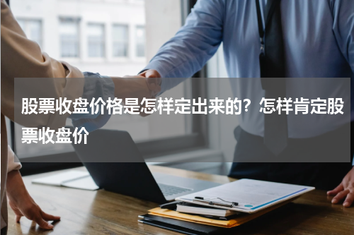 股票收盘价格是怎样定出来的？怎样肯定股票收盘价
