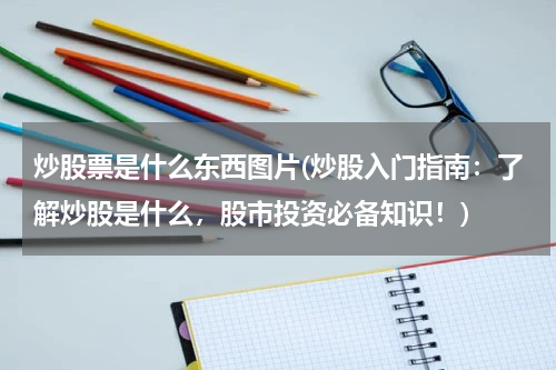 炒股票是什么东西图片(炒股入门指南：了解炒股是什么，股市投资必备知识！)
