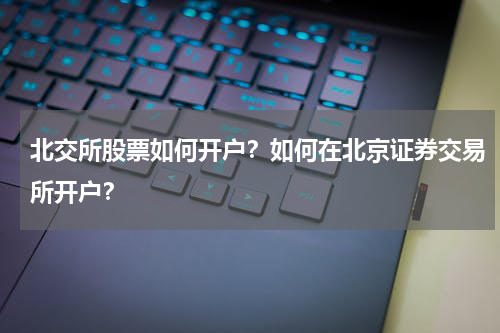 北交所股票如何开户？如何在北京证券交易所开户？