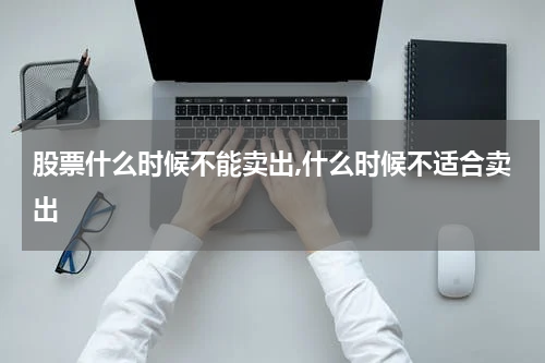 股票什么时候不能卖出,什么时候不适合卖出
