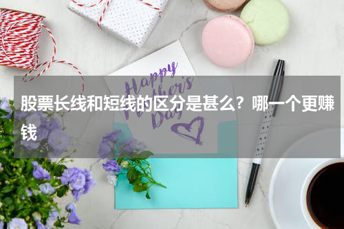 股票长线和短线的区分是甚么？哪一个更赚钱