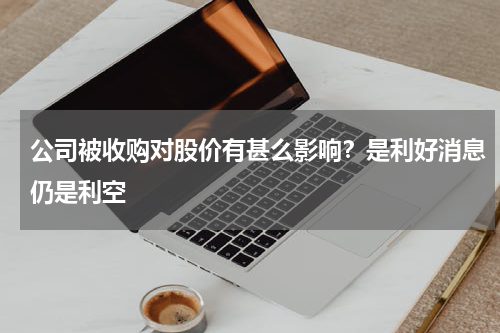 公司被收购对股价有甚么影响？是利好消息仍是利空