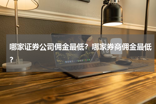 哪家证券公司佣金最低？哪家券商佣金最低？