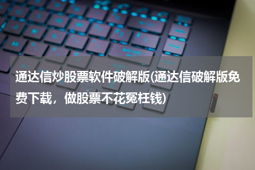 通达信炒股票软件破解版(通达信破解版免费下载，做股票不花冤枉钱)