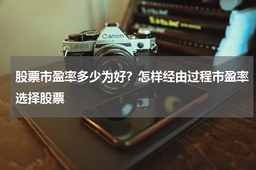 股票市盈率多少为好？怎样经由过程市盈率选择股票