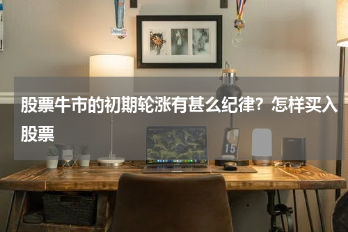 股票牛市的初期轮涨有甚么纪律？怎样买入股票
