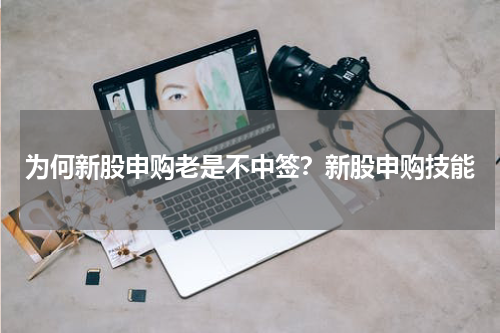 为何新股申购老是不中签？新股申购技能