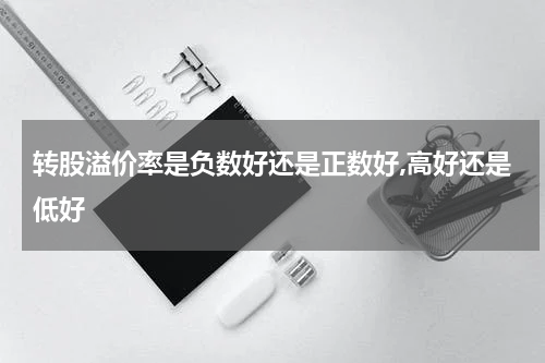 转股溢价率是负数好还是正数好,高好还是低好