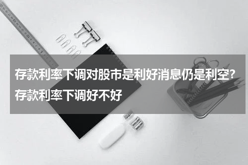 存款利率下调对股市是利好消息仍是利空？存款利率下调好不好