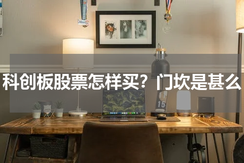 科创板股票怎样买？门坎是甚么