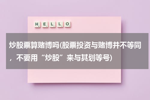 炒股票算赌博吗(股票投资与赌博并不等同，不要用“炒股”来与其划等号)