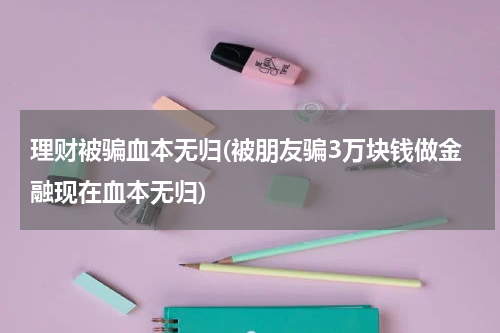 理财被骗血本无归(被朋友骗3万块钱做金融现在血本无归)