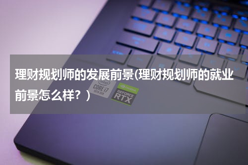 理财规划师的发展前景(理财规划师的就业前景怎么样？)
