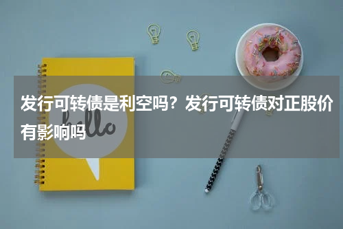 发行可转债是利空吗？发行可转债对正股价有影响吗