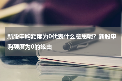 新股申购额度为0代表什么意思呢？新股申购额度为0的缘由