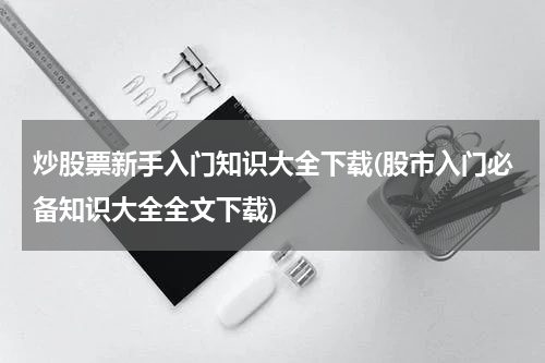 炒股票新手入门知识大全下载(股市入门必备知识大全全文下载)