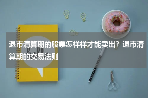 退市清算期的股票怎样样才能卖出？退市清算期的交易法则