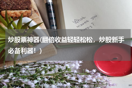 炒股票神器(翻倍收益轻轻松松，炒股新手必备利器！)