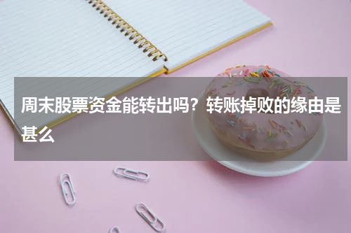 周末股票资金能转出吗？转账掉败的缘由是甚么
