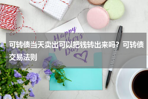 可转债当天卖出可以把钱转出来吗？可转债交易法则