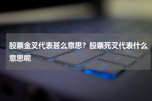 股票金叉代表甚么意思？股票死叉代表什么意思呢