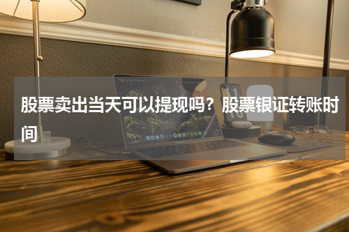 股票卖出当天可以提现吗？股票银证转账时间