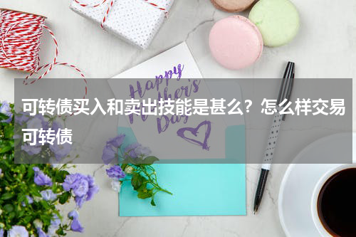 可转债买入和卖出技能是甚么？怎么样交易可转债