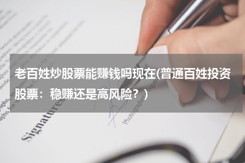 老百姓炒股票能赚钱吗现在(普通百姓投资股票：稳赚还是高风险？)