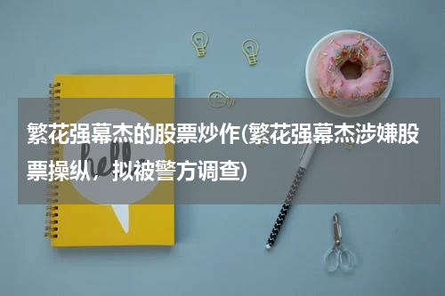 繁花强幕杰的股票炒作(繁花强幕杰涉嫌股票操纵，拟被警方调查)