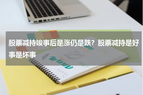 股票减持竣事后是涨仍是跌？股票减持是好事是坏事