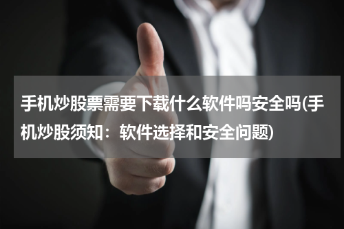 手机炒股票需要下载什么软件吗安全吗(手机炒股须知：软件选择和安全问题)