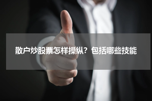 散户炒股票怎样操纵？包括哪些技能