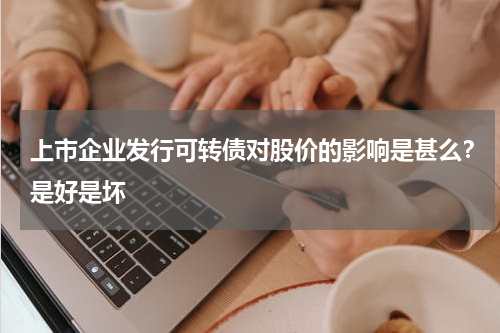 上市企业发行可转债对股价的影响是甚么？是好是坏