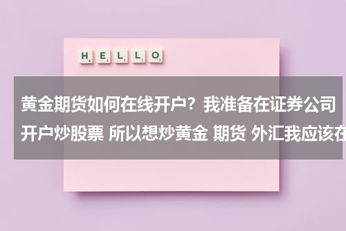 黄金期货如何在线开户？我准备在证券公司开户炒股票 所以想炒黄金 期货 外汇我应该在哪里开户？